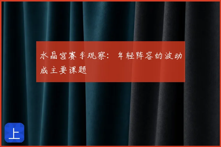 水晶宫赛季观察：年轻阵容的波动成主要课题