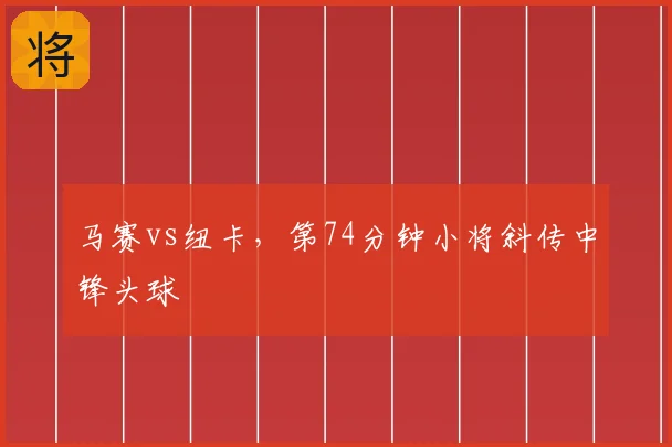 马赛vs纽卡，第74分钟小将斜传中锋头球