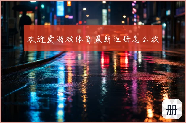 欢迎爱游戏体育最新注册怎么找