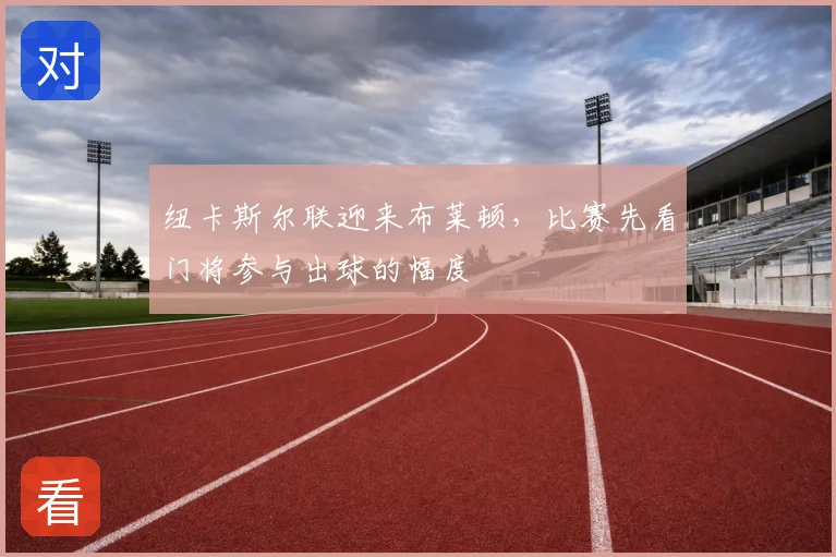 纽卡斯尔联迎来布莱顿，比赛先看门将参与出球的幅度